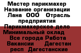 Мастер-парикмахер › Название организации ­ Лана, ООО › Отрасль предприятия ­ Парикмахерское дело › Минимальный оклад ­ 1 - Все города Работа » Вакансии   . Дагестан респ.,Дагестанские Огни г.